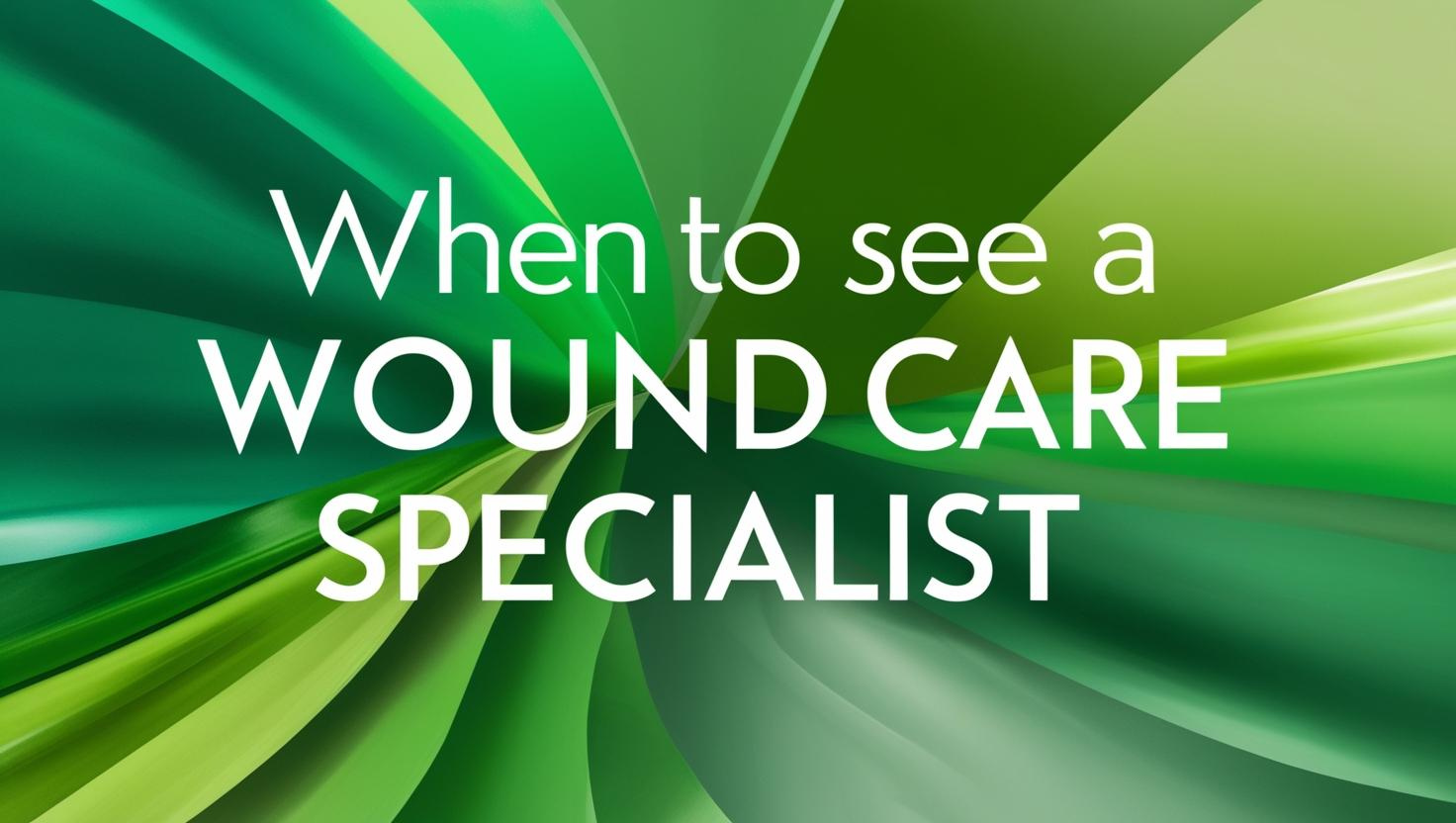 "When to See a Wound Care Specialist" text on a dynamic background featuring lots of shades of green